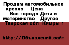 Продам автомобильное кресло  › Цена ­ 8 000 - Все города Дети и материнство » Другое   . Тверская обл.,Кимры г.